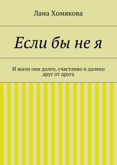 Лана Хомякова - Если бы не я. И жили они долго, счастливо и далеко друг от друга