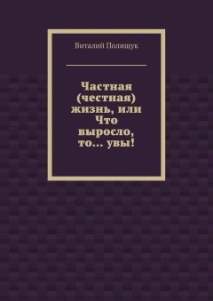 Виталий Полищук - Частная (честная) жизнь, или Что выросло, то… увы!