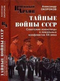 Александр Окороков - Тайные войны СССР. Советские военспецы в локальных конфликтах XX века
