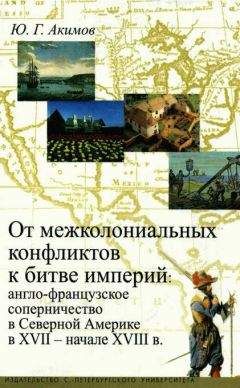 Юрий Акимов - От межколониальных конфликтов к битве империй: англо-французское соперничество в Северной Америке в XVII-начале XVIII в.