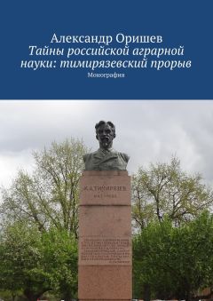 Александр Оришев - Тайны российской аграрной науки: тимирязевский прорыв. Монография