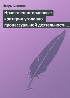 Игорь Антонов - Нравственно-правовые критерии уголовно-процессуальной деятельности следователей