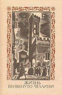 Бенвенуто Челлини - Жизнь Бенвенуто Челлини, сына маэстро Джованни Челлини, флорентийца, написанная им самим во Флоренции