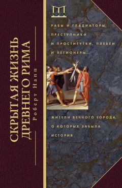 Роберт Напп - Скрытая жизнь Древнего Рима. Рабы и гладиаторы, преступники и проститутки, плебеи и легионеры… Жители Вечного города, о которых забыла история