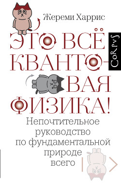 Это всё квантовая физика&#33; Непочтительное руководство по фундаментальной природе всего - Харрис Жереми