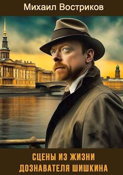 Сцены из жизни дознавателя Шишкина (СИ) - Востриков Михаил