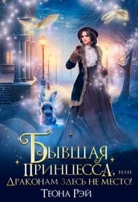 Бывшая принцесса, или Драконам здесь не место! (СИ) - Рэй Теона