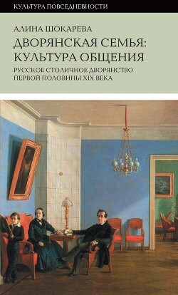 Дворянская семья. Культура общения. Русское столичное дворянство первой половины XIX века - Шокарева Алина Сергеевна