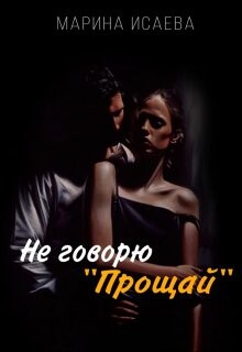 Не говорю Прощай (СИ) - Исаева Марина