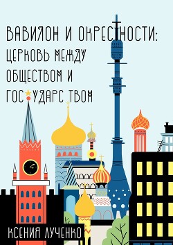 Вавилон и окрестности. Церковь между обществом и государством - Лученко Ксения Валерьевна